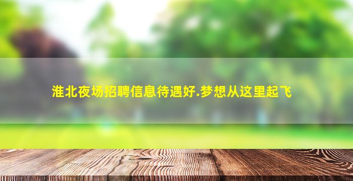 淮北夜场招聘信息待遇好.梦想从这里起飞
